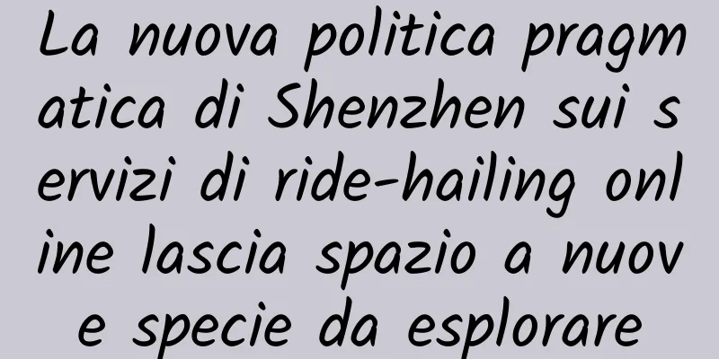 La nuova politica pragmatica di Shenzhen sui servizi di ride-hailing online lascia spazio a nuove specie da esplorare