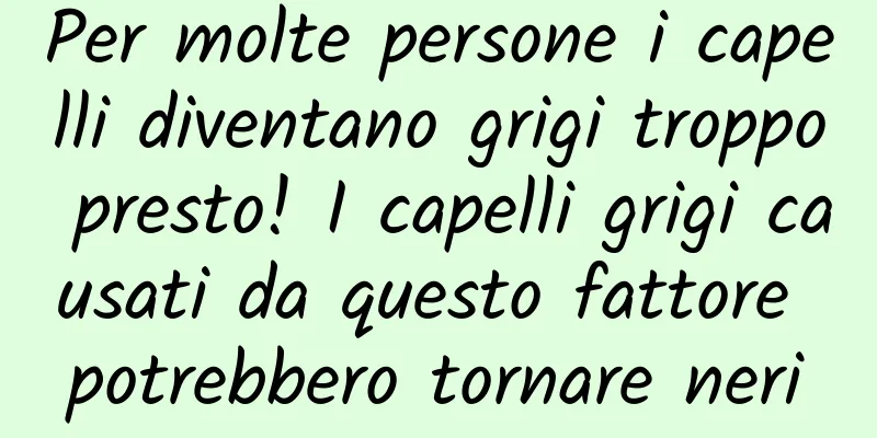 Per molte persone i capelli diventano grigi troppo presto! I capelli grigi causati da questo fattore potrebbero tornare neri