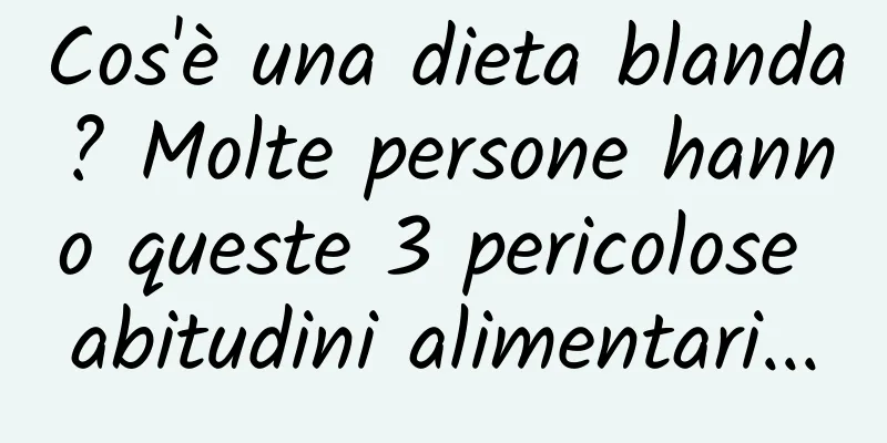 Cos'è una dieta blanda? Molte persone hanno queste 3 pericolose abitudini alimentari...