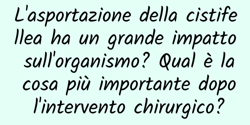 L'asportazione della cistifellea ha un grande impatto sull'organismo? Qual è la cosa più importante dopo l'intervento chirurgico?