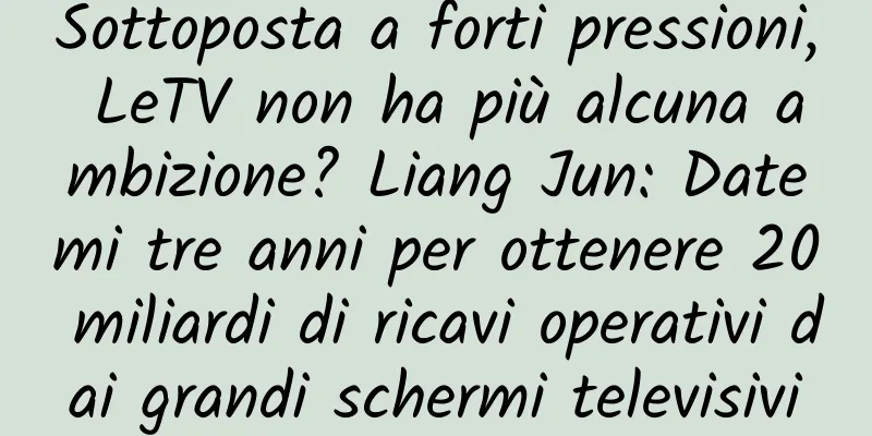 Sottoposta a forti pressioni, LeTV non ha più alcuna ambizione? Liang Jun: Datemi tre anni per ottenere 20 miliardi di ricavi operativi dai grandi schermi televisivi