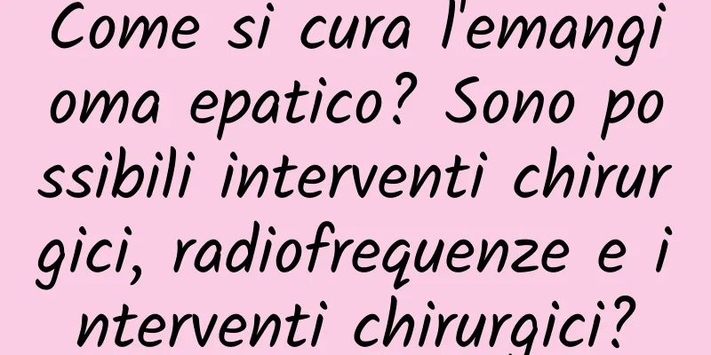 Come si cura l'emangioma epatico? Sono possibili interventi chirurgici, radiofrequenze e interventi chirurgici?