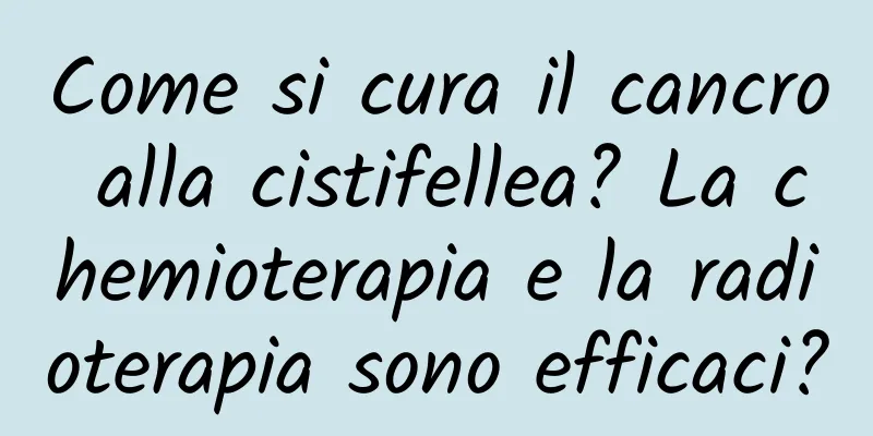 Come si cura il cancro alla cistifellea? La chemioterapia e la radioterapia sono efficaci?