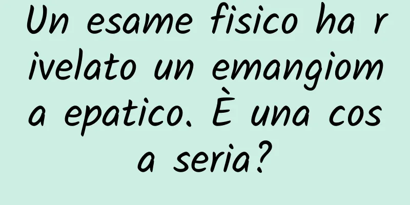 Un esame fisico ha rivelato un emangioma epatico. È una cosa seria?