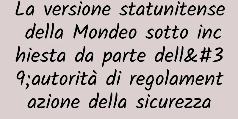 La versione statunitense della Mondeo sotto inchiesta da parte dell'autorità di regolamentazione della sicurezza
