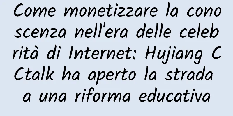 Come monetizzare la conoscenza nell'era delle celebrità di Internet: Hujiang CCtalk ha aperto la strada a una riforma educativa