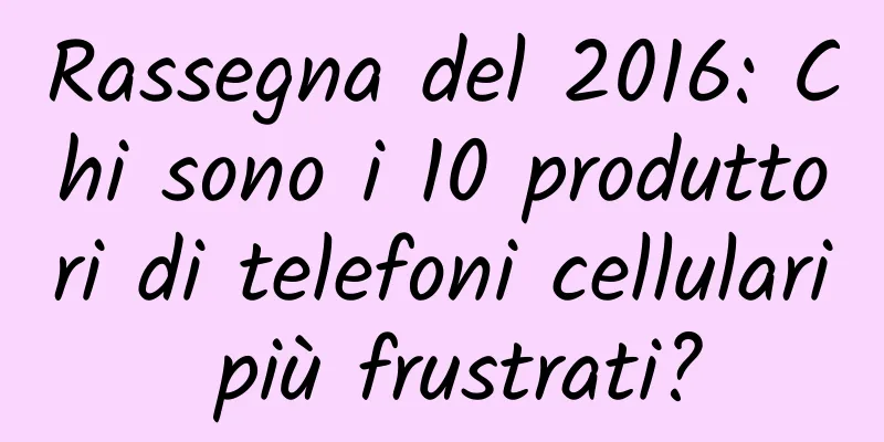 Rassegna del 2016: Chi sono i 10 produttori di telefoni cellulari più frustrati?