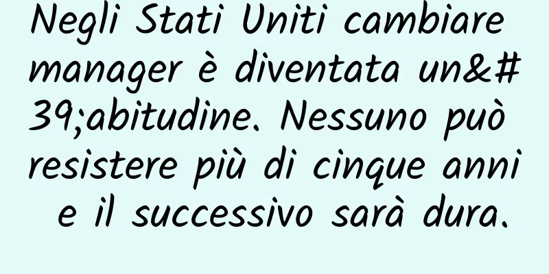 Negli Stati Uniti cambiare manager è diventata un'abitudine. Nessuno può resistere più di cinque anni e il successivo sarà dura.