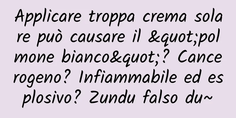 Applicare troppa crema solare può causare il "polmone bianco"? Cancerogeno? Infiammabile ed esplosivo? Zundu falso du~