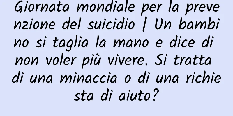 Giornata mondiale per la prevenzione del suicidio | Un bambino si taglia la mano e dice di non voler più vivere. Si tratta di una minaccia o di una richiesta di aiuto?