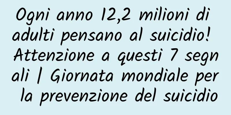 Ogni anno 12,2 milioni di adulti pensano al suicidio! Attenzione a questi 7 segnali | Giornata mondiale per la prevenzione del suicidio