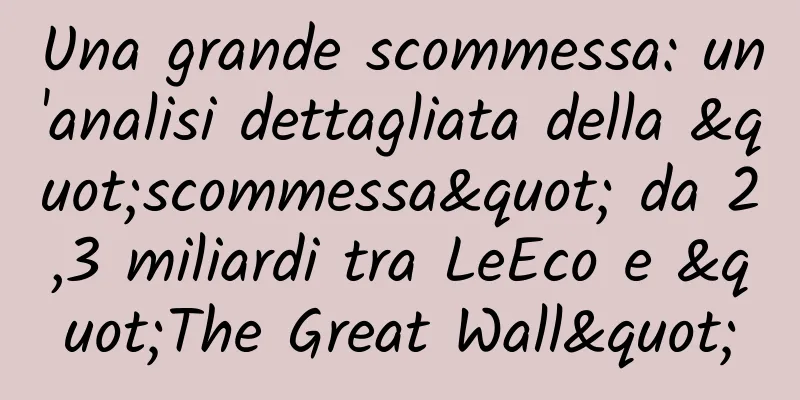 Una grande scommessa: un'analisi dettagliata della "scommessa" da 2,3 miliardi tra LeEco e "The Great Wall"