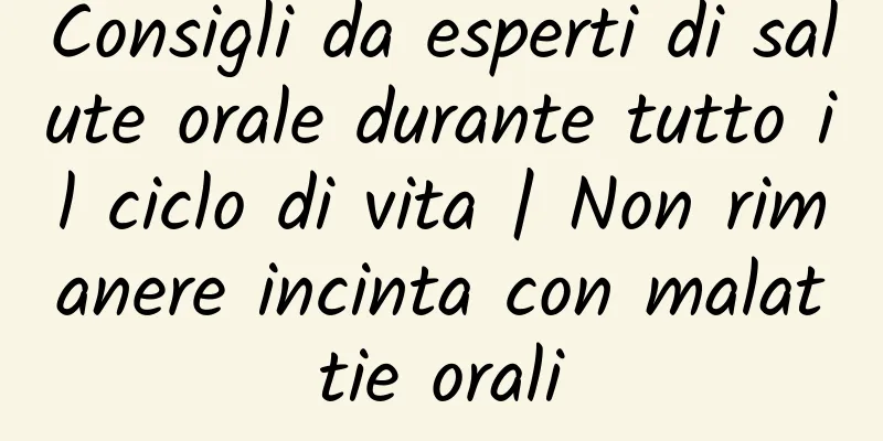 Consigli da esperti di salute orale durante tutto il ciclo di vita | Non rimanere incinta con malattie orali