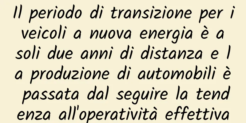 Il periodo di transizione per i veicoli a nuova energia è a soli due anni di distanza e la produzione di automobili è passata dal seguire la tendenza all'operatività effettiva