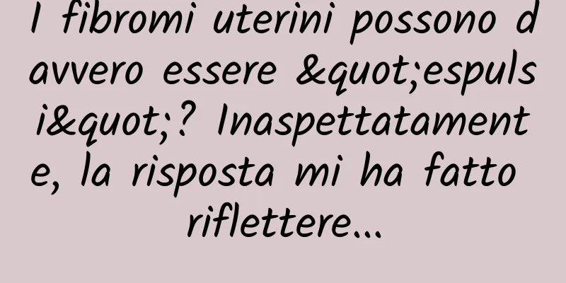 I fibromi uterini possono davvero essere "espulsi"? Inaspettatamente, la risposta mi ha fatto riflettere...