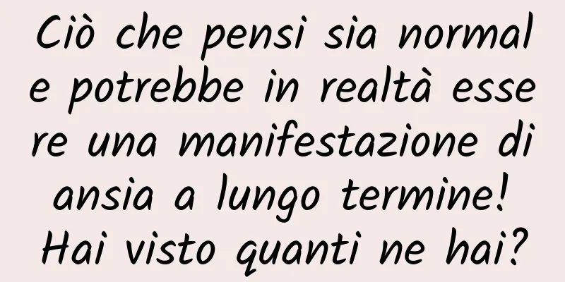 Ciò che pensi sia normale potrebbe in realtà essere una manifestazione di ansia a lungo termine! Hai visto quanti ne hai?