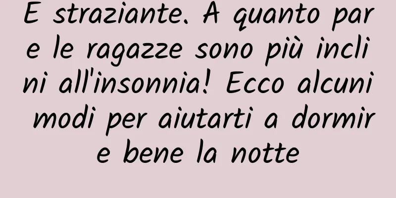 È straziante. A quanto pare le ragazze sono più inclini all'insonnia! Ecco alcuni modi per aiutarti a dormire bene la notte