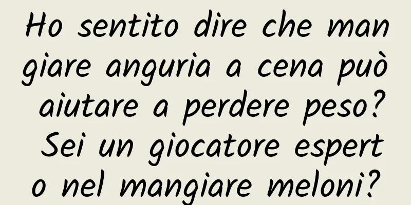 Ho sentito dire che mangiare anguria a cena può aiutare a perdere peso? Sei un giocatore esperto nel mangiare meloni?