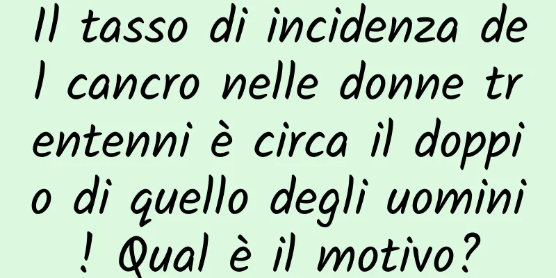 Il tasso di incidenza del cancro nelle donne trentenni è circa il doppio di quello degli uomini! Qual è il motivo?