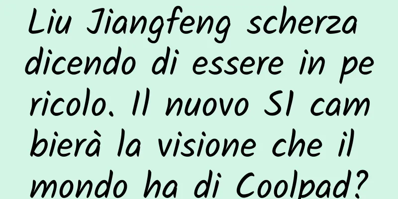 Liu Jiangfeng scherza dicendo di essere in pericolo. Il nuovo S1 cambierà la visione che il mondo ha di Coolpad?