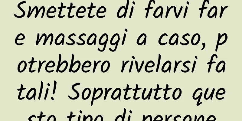 Smettete di farvi fare massaggi a caso, potrebbero rivelarsi fatali! Soprattutto questo tipo di persone