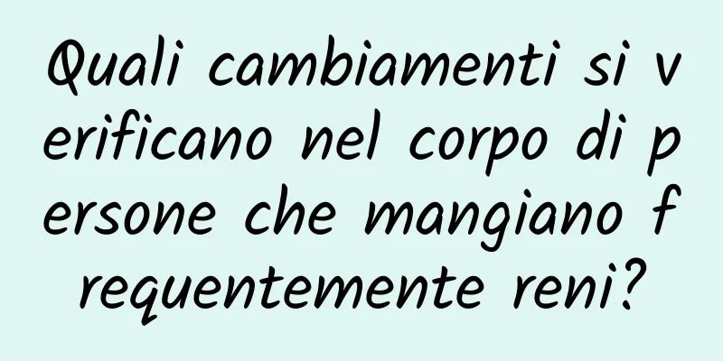 Quali cambiamenti si verificano nel corpo di persone che mangiano frequentemente reni?