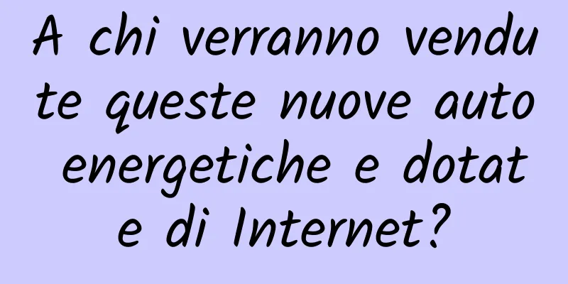 A chi verranno vendute queste nuove auto energetiche e dotate di Internet?