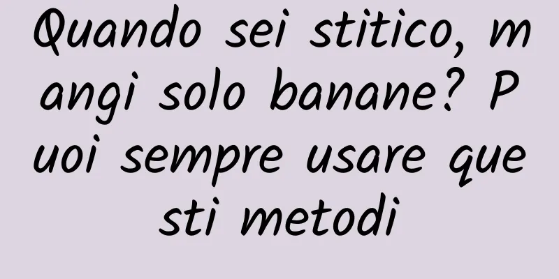 Quando sei stitico, mangi solo banane? Puoi sempre usare questi metodi