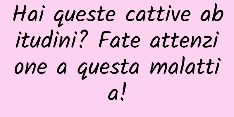 Hai queste cattive abitudini? Fate attenzione a questa malattia!
