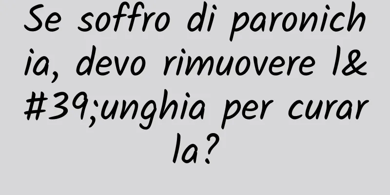 Se soffro di paronichia, devo rimuovere l'unghia per curarla?