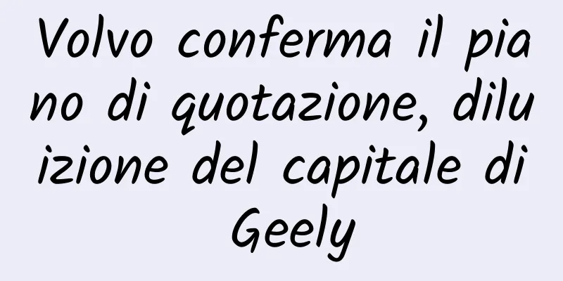 Volvo conferma il piano di quotazione, diluizione del capitale di Geely