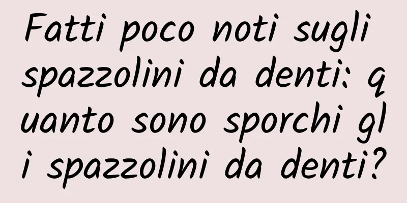 Fatti poco noti sugli spazzolini da denti: quanto sono sporchi gli spazzolini da denti?