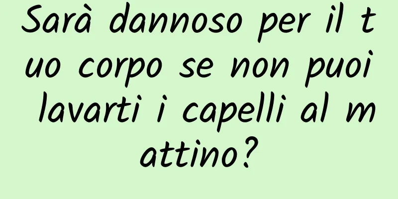Sarà dannoso per il tuo corpo se non puoi lavarti i capelli al mattino?