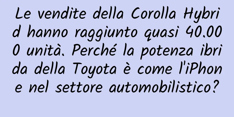 Le vendite della Corolla Hybrid hanno raggiunto quasi 40.000 unità. Perché la potenza ibrida della Toyota è come l'iPhone nel settore automobilistico?