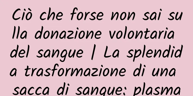 Ciò che forse non sai sulla donazione volontaria del sangue | La splendida trasformazione di una sacca di sangue: plasma