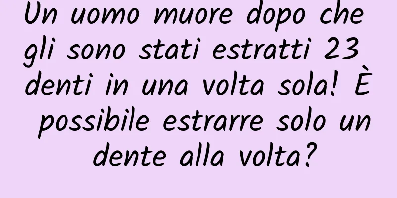 Un uomo muore dopo che gli sono stati estratti 23 denti in una volta sola! È possibile estrarre solo un dente alla volta?
