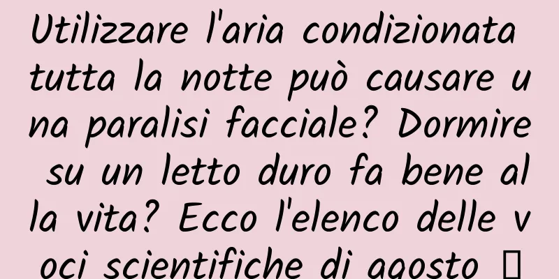 Utilizzare l'aria condizionata tutta la notte può causare una paralisi facciale? Dormire su un letto duro fa bene alla vita? Ecco l'elenco delle voci scientifiche di agosto →