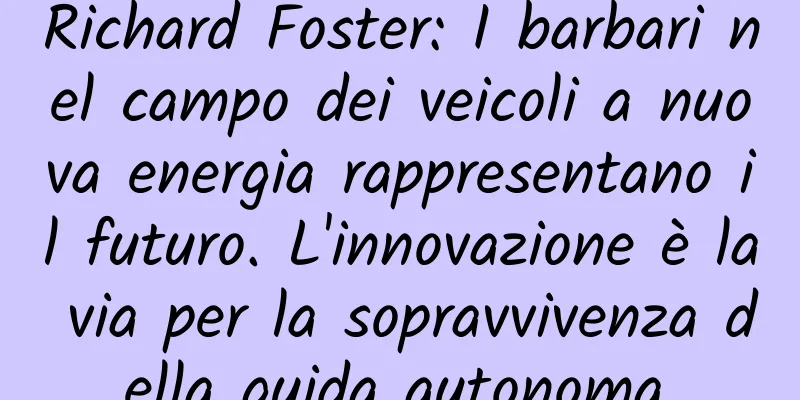 Richard Foster: I barbari nel campo dei veicoli a nuova energia rappresentano il futuro. L'innovazione è la via per la sopravvivenza della guida autonoma.
