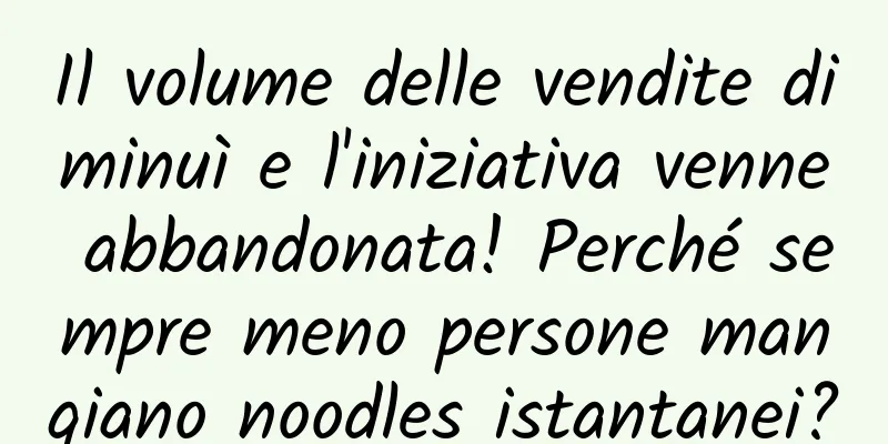 Il volume delle vendite diminuì e l'iniziativa venne abbandonata! Perché sempre meno persone mangiano noodles istantanei?