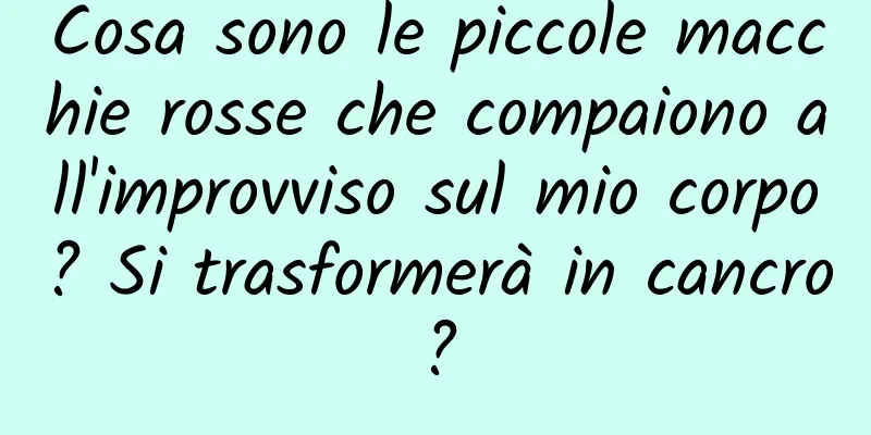 Cosa sono le piccole macchie rosse che compaiono all'improvviso sul mio corpo? Si trasformerà in cancro?