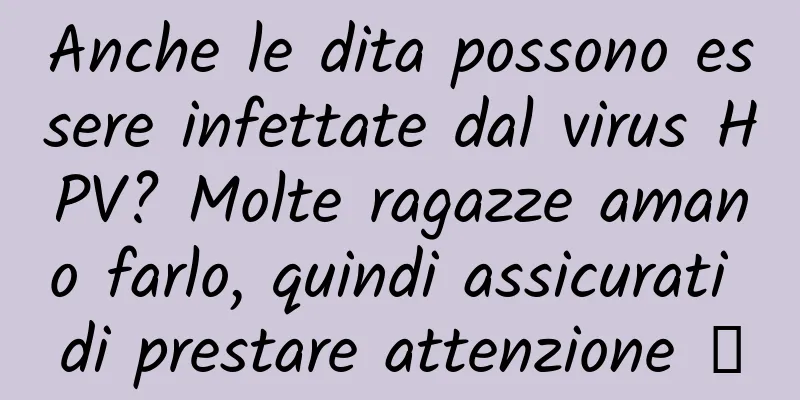 Anche le dita possono essere infettate dal virus HPV? Molte ragazze amano farlo, quindi assicurati di prestare attenzione →
