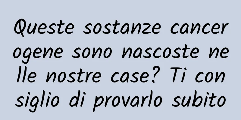 Queste sostanze cancerogene sono nascoste nelle nostre case? Ti consiglio di provarlo subito
