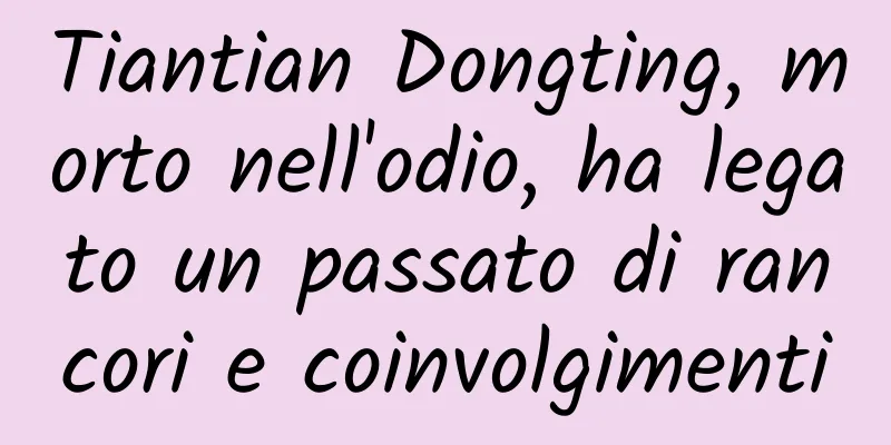Tiantian Dongting, morto nell'odio, ha legato un passato di rancori e coinvolgimenti