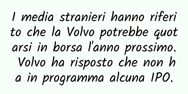 I media stranieri hanno riferito che la Volvo potrebbe quotarsi in borsa l'anno prossimo. Volvo ha risposto che non ha in programma alcuna IPO.