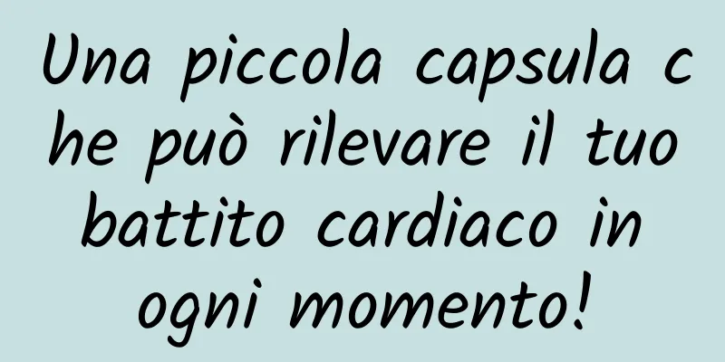 Una piccola capsula che può rilevare il tuo battito cardiaco in ogni momento!