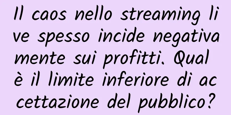 Il caos nello streaming live spesso incide negativamente sui profitti. Qual è il limite inferiore di accettazione del pubblico?