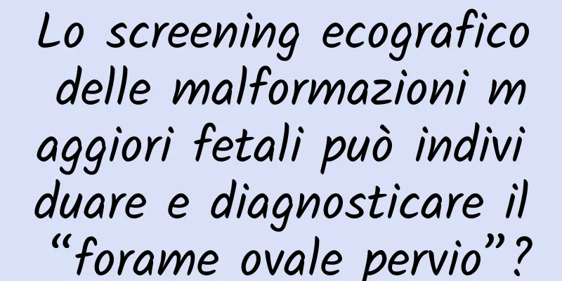 Lo screening ecografico delle malformazioni maggiori fetali può individuare e diagnosticare il “forame ovale pervio”?