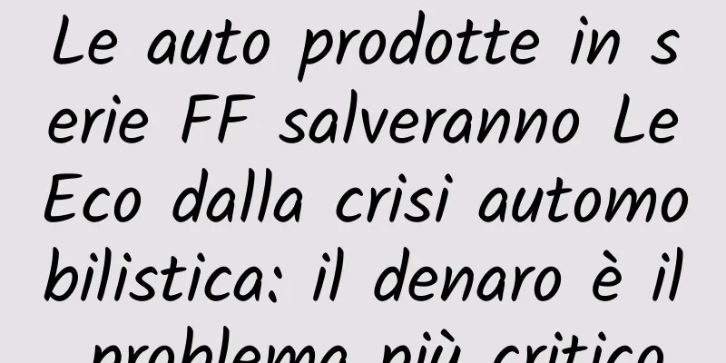Le auto prodotte in serie FF salveranno LeEco dalla crisi automobilistica: il denaro è il problema più critico