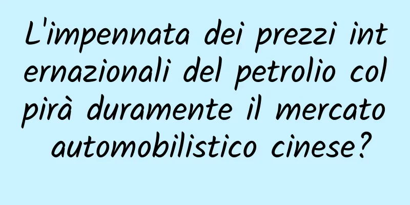 L'impennata dei prezzi internazionali del petrolio colpirà duramente il mercato automobilistico cinese?
