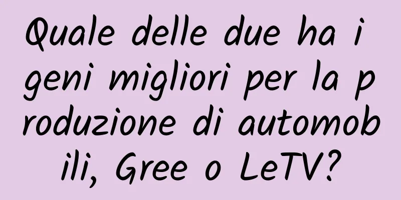 Quale delle due ha i geni migliori per la produzione di automobili, Gree o LeTV?